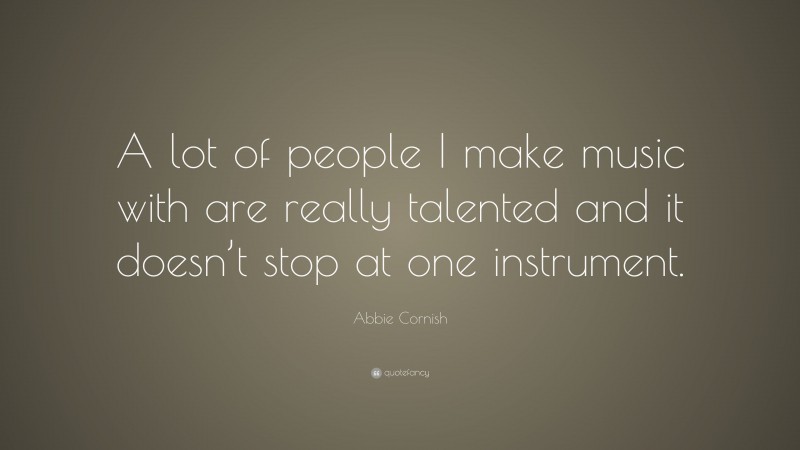 Abbie Cornish Quote: “A lot of people I make music with are really talented and it doesn’t stop at one instrument.”