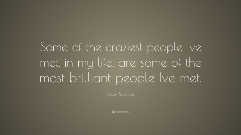 Katee Sackhoff Quote: “Some of the craziest people Ive met, in my life, are some of the most brilliant people Ive met.”