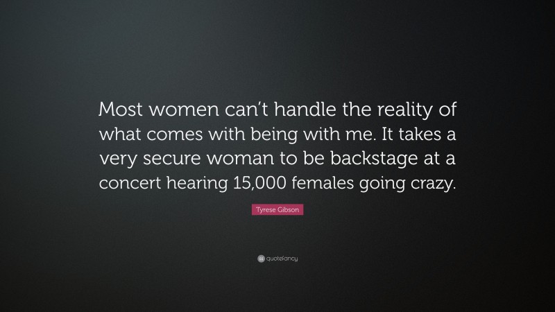 Tyrese Gibson Quote: “Most women can’t handle the reality of what comes with being with me. It takes a very secure woman to be backstage at a concert hearing 15,000 females going crazy.”