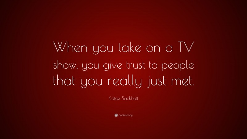 Katee Sackhoff Quote: “When you take on a TV show, you give trust to people that you really just met.”