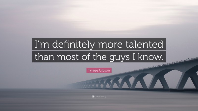 Tyrese Gibson Quote: “I’m definitely more talented than most of the guys I know.”