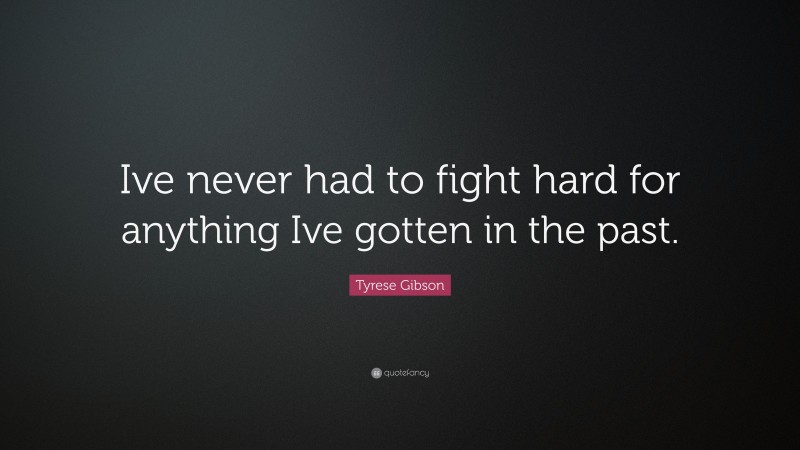 Tyrese Gibson Quote: “Ive never had to fight hard for anything Ive gotten in the past.”