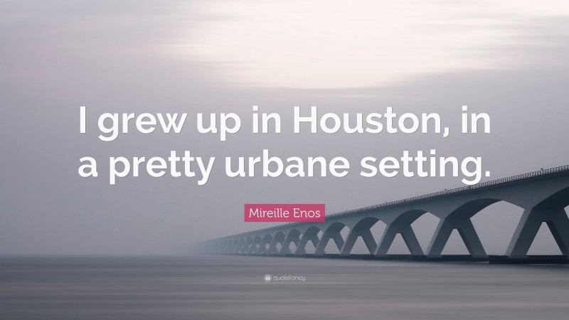 Mireille Enos Quote: “I grew up in Houston, in a pretty urbane setting.”