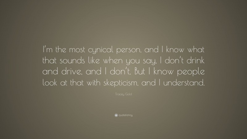 Tracey Gold Quote: “I’m the most cynical person, and I know what that sounds like when you say, I don’t drink and drive, and I don’t. But I know people look at that with skepticism, and I understand.”