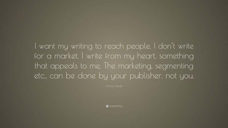 Ashwin Sanghi Quote: “I want my writing to reach people. I don’t write for a market. I write from my heart, something that appeals to me. The marketing, segmenting etc., can be done by your publisher, not you.”