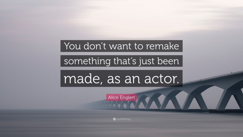 Alice Englert Quote: “You don’t want to remake something that’s just been made, as an actor.”