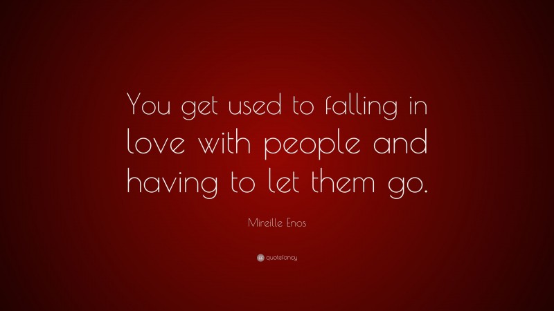 Mireille Enos Quote: “You get used to falling in love with people and having to let them go.”