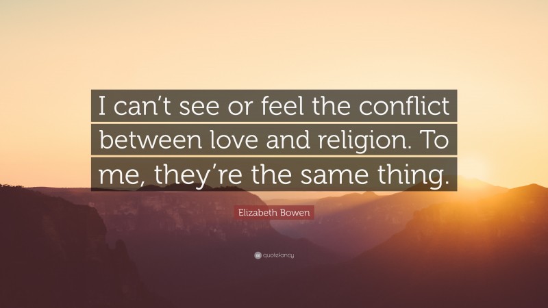 Elizabeth Bowen Quote: “I can’t see or feel the conflict between love and religion. To me, they’re the same thing.”