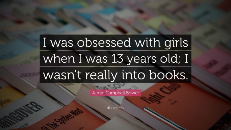 Jamie Campbell Bower Quote: “I was obsessed with girls when I was 13 years old; I wasn’t really into books.”