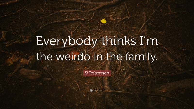 Si Robertson Quote: “Everybody thinks I’m the weirdo in the family.”
