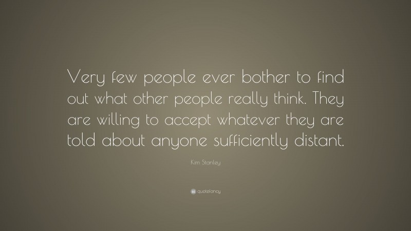 Kim Stanley Quote: “Very few people ever bother to find out what other people really think. They are willing to accept whatever they are told about anyone sufficiently distant.”