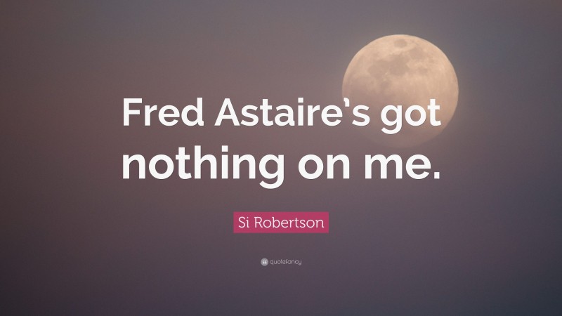 Si Robertson Quote: “Fred Astaire’s got nothing on me.”