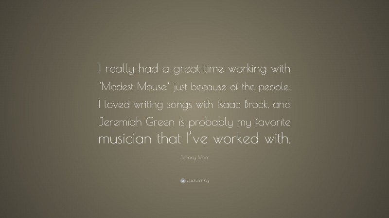Johnny Marr Quote: “I really had a great time working with ‘Modest Mouse,’ just because of the people. I loved writing songs with Isaac Brock, and Jeremiah Green is probably my favorite musician that I’ve worked with.”