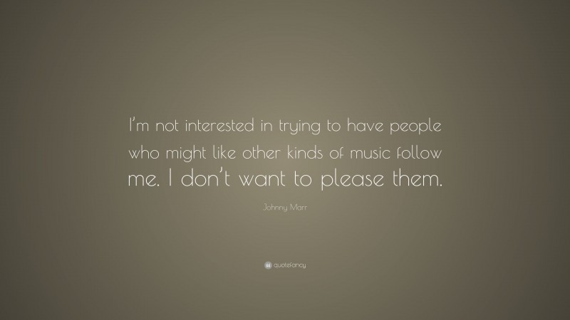 Johnny Marr Quote: “I’m not interested in trying to have people who might like other kinds of music follow me. I don’t want to please them.”
