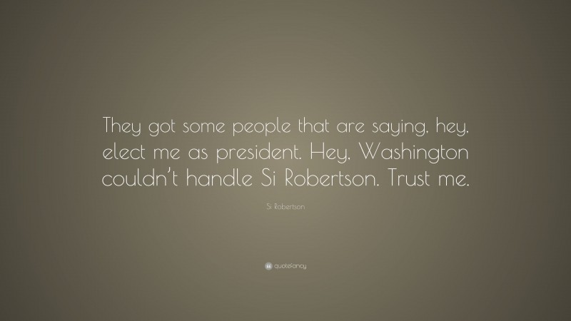 Si Robertson Quote: “They got some people that are saying, hey, elect me as president. Hey, Washington couldn’t handle Si Robertson. Trust me.”