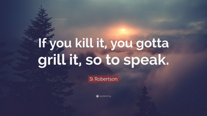 Si Robertson Quote: “If you kill it, you gotta grill it, so to speak.”