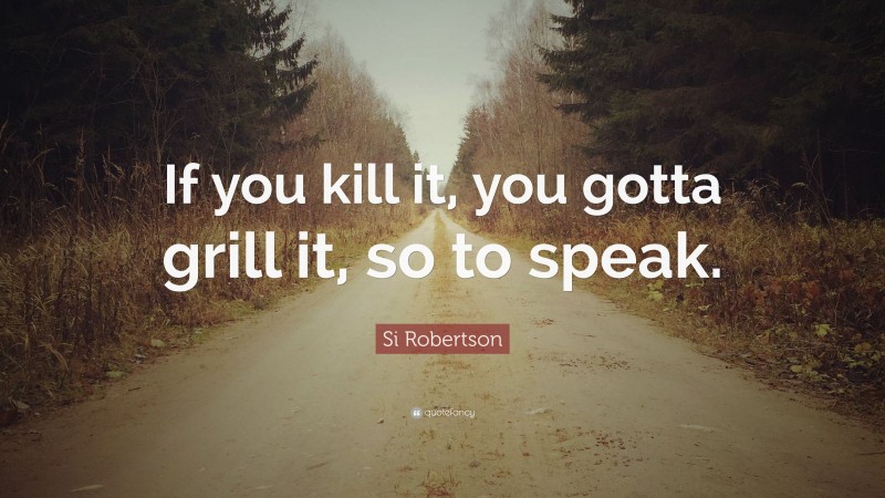 Si Robertson Quote: “If you kill it, you gotta grill it, so to speak.”