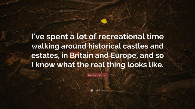 Natalie Dormer Quote: “I’ve spent a lot of recreational time walking around historical castles and estates, in Britain and Europe, and so I know what the real thing looks like.”