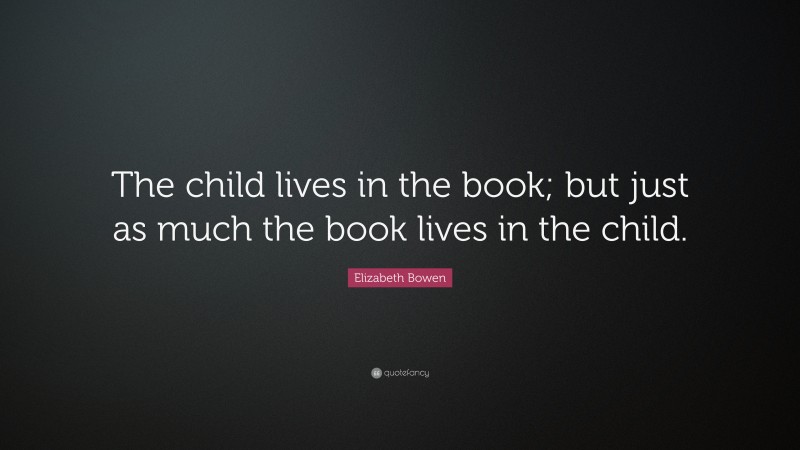 Elizabeth Bowen Quote: “The child lives in the book; but just as much the book lives in the child.”