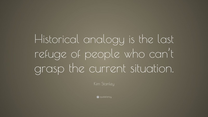Kim Stanley Quote: “Historical analogy is the last refuge of people who can’t grasp the current situation.”