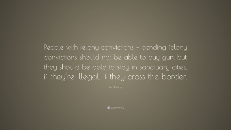 Eric Bolling Quote: “People with felony convictions – pending felony convictions should not be able to buy gun, but they should be able to stay in sanctuary cities, if they’re illegal, if they cross the border.”