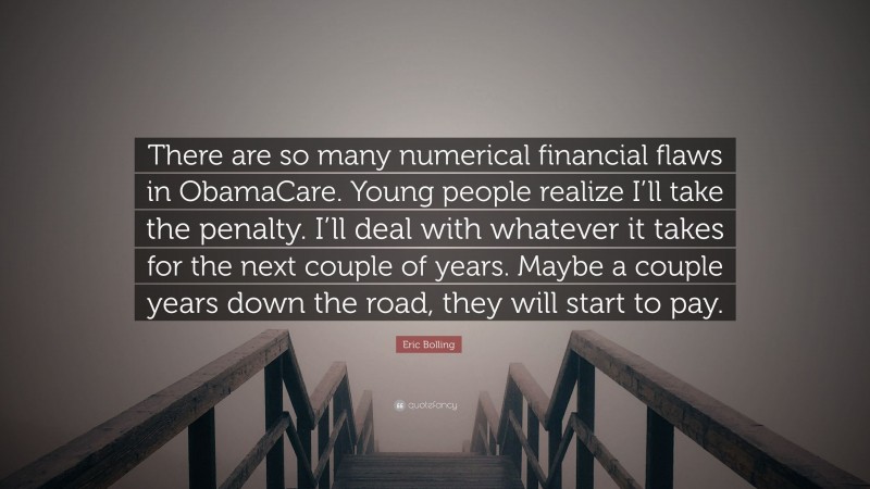 Eric Bolling Quote: “There are so many numerical financial flaws in ObamaCare. Young people realize I’ll take the penalty. I’ll deal with whatever it takes for the next couple of years. Maybe a couple years down the road, they will start to pay.”