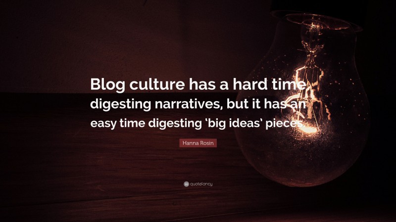 Hanna Rosin Quote: “Blog culture has a hard time digesting narratives, but it has an easy time digesting ‘big ideas’ pieces.”