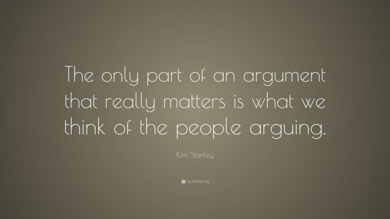 Kim Stanley Quote: “The only part of an argument that really matters is what we think of the people arguing.”