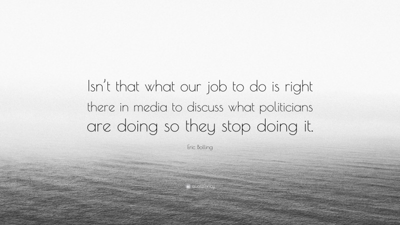 Eric Bolling Quote: “Isn’t that what our job to do is right there in media to discuss what politicians are doing so they stop doing it.”