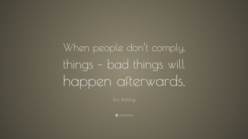 Eric Bolling Quote: “When people don’t comply, things – bad things will happen afterwards.”
