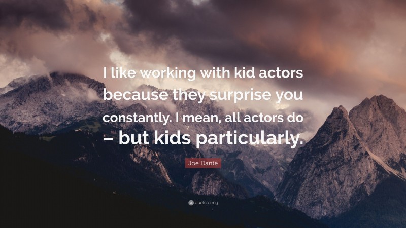 Joe Dante Quote: “I like working with kid actors because they surprise you constantly. I mean, all actors do – but kids particularly.”