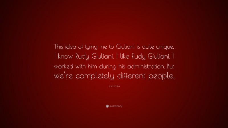 Joe Lhota Quote: “This idea of tying me to Giuliani is quite unique. I know Rudy Giuliani. I like Rudy Giuliani. I worked with him during his administration. But we’re completely different people.”