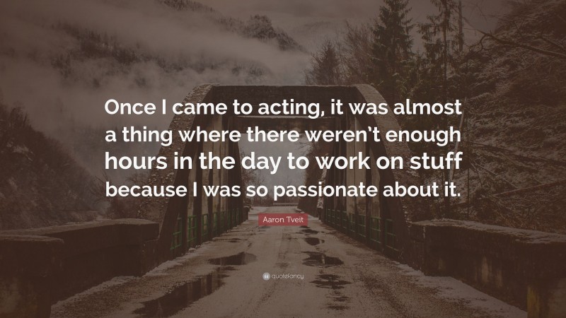 Aaron Tveit Quote: “Once I came to acting, it was almost a thing where there weren’t enough hours in the day to work on stuff because I was so passionate about it.”