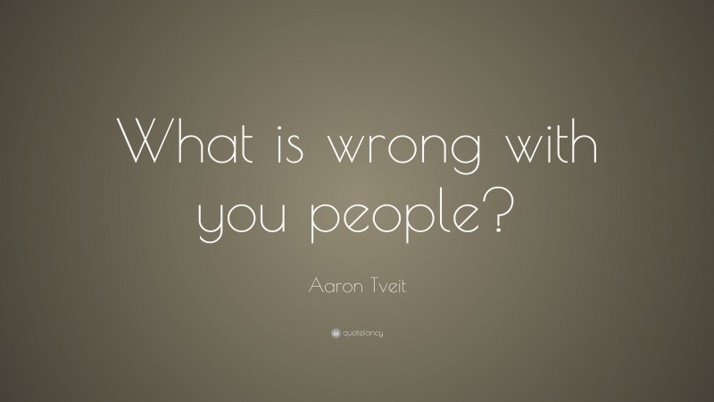 Aaron Tveit Quote: “What is wrong with you people?”