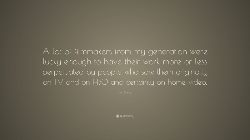 Joe Dante Quote: “A lot of filmmakers from my generation were lucky enough to have their work more or less perpetuated by people who saw them originally on TV and on HBO and certainly on home video.”