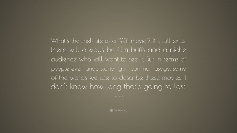 Joe Dante Quote: “What’s the shelf life of a 1931 movie? If it still exists, there will always be film buffs and a niche audience who will want to see it. But in terms of people even understanding in common usage, some of the words we use to describe these movies, I don’t know how long that’s going to last.”