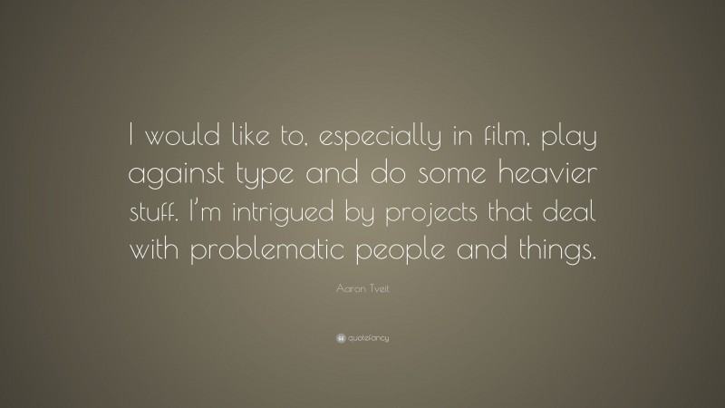 Aaron Tveit Quote: “I would like to, especially in film, play against type and do some heavier stuff. I’m intrigued by projects that deal with problematic people and things.”