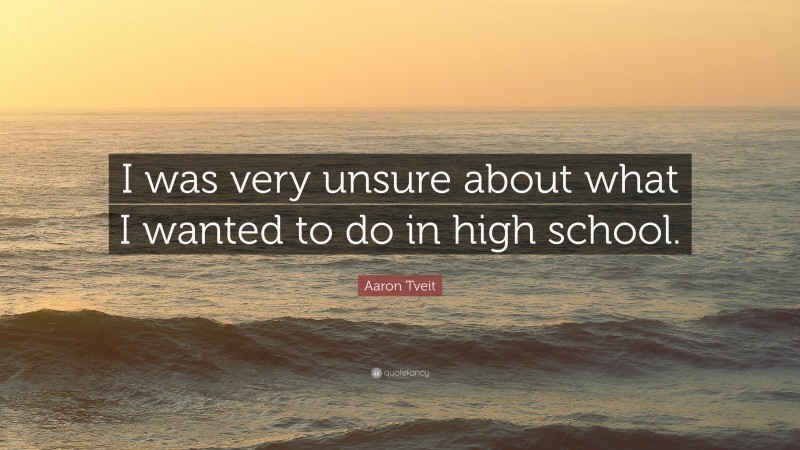 Aaron Tveit Quote: “I was very unsure about what I wanted to do in high school.”