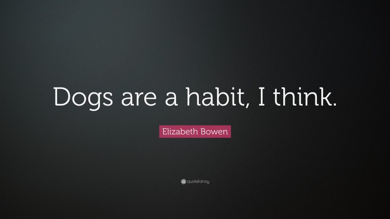 Elizabeth Bowen Quote: “Dogs are a habit, I think.”