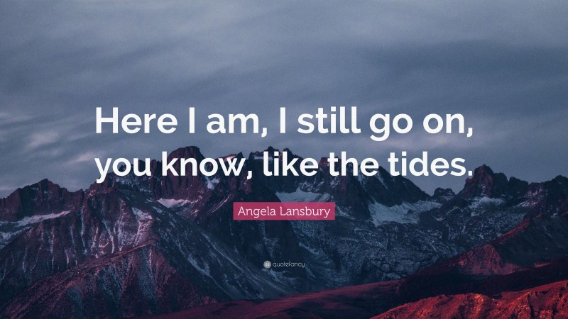 Angela Lansbury Quote: “Here I am, I still go on, you know, like the tides.”
