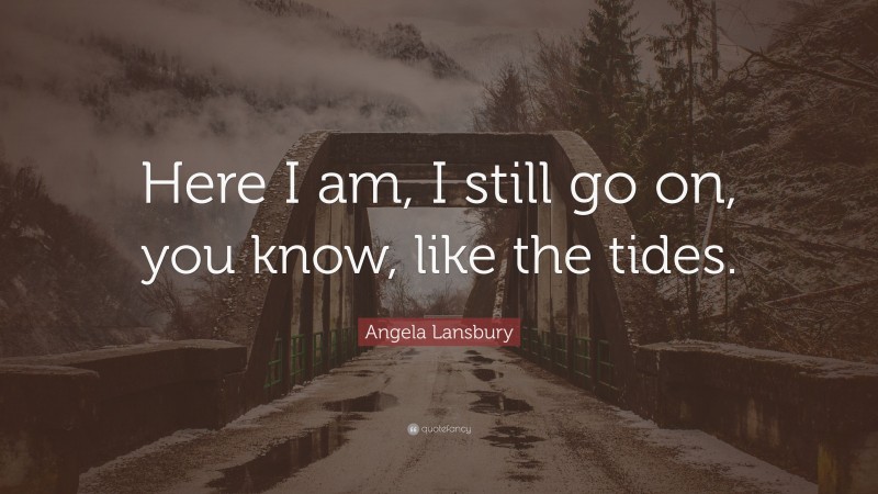 Angela Lansbury Quote: “Here I am, I still go on, you know, like the tides.”