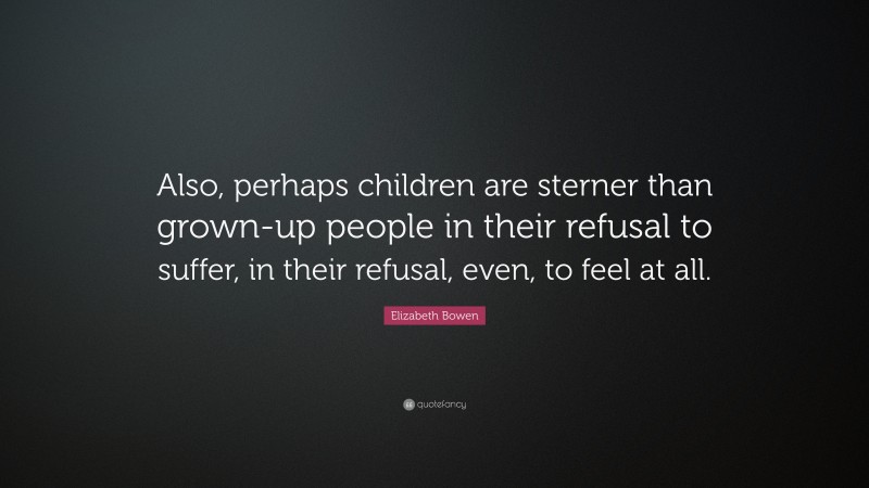 Elizabeth Bowen Quote: “Also, perhaps children are sterner than grown-up people in their refusal to suffer, in their refusal, even, to feel at all.”