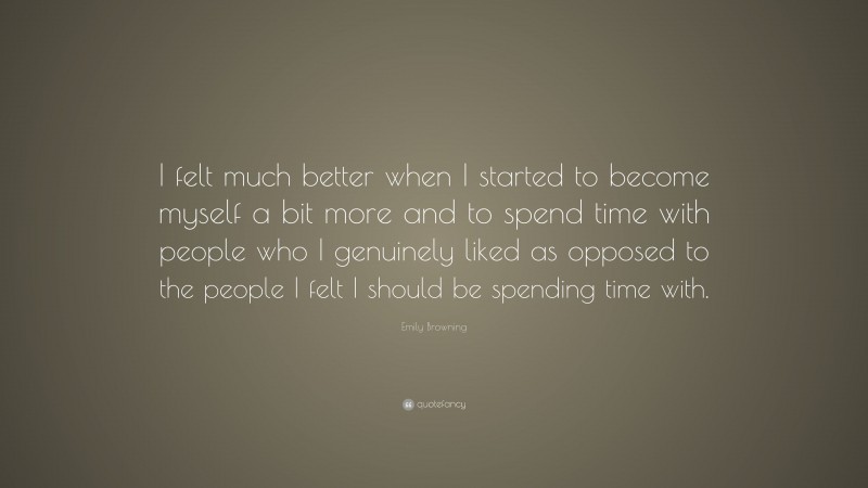 Emily Browning Quote: “I felt much better when I started to become myself a bit more and to spend time with people who I genuinely liked as opposed to the people I felt I should be spending time with.”