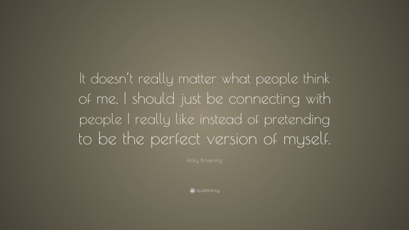 Emily Browning Quote: “It doesn’t really matter what people think of me, I should just be connecting with people I really like instead of pretending to be the perfect version of myself.”