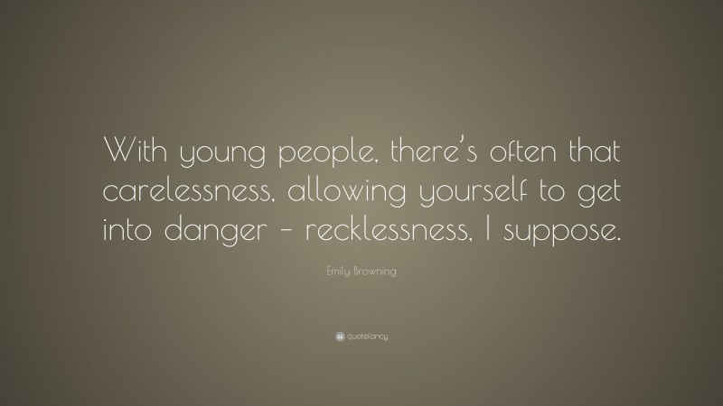 Emily Browning Quote: “With young people, there’s often that carelessness, allowing yourself to get into danger – recklessness, I suppose.”