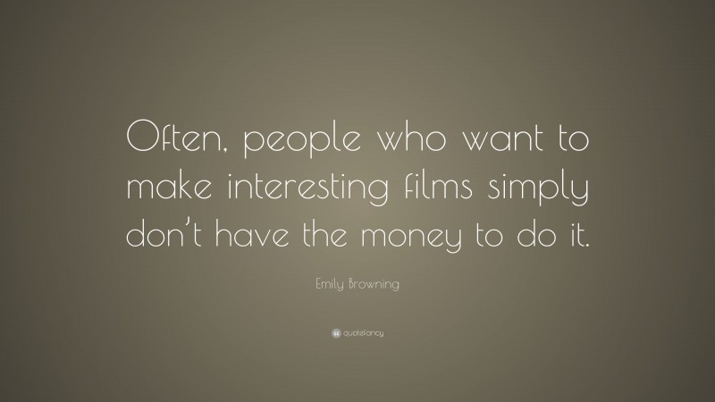 Emily Browning Quote: “Often, people who want to make interesting films simply don’t have the money to do it.”