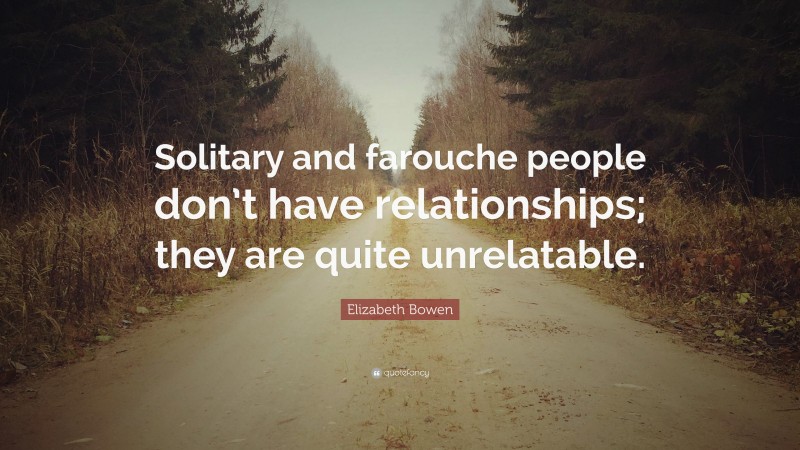 Elizabeth Bowen Quote: “Solitary and farouche people don’t have relationships; they are quite unrelatable.”