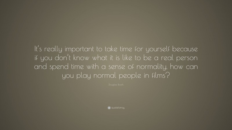 Douglas Booth Quote: “It’s really important to take time for yourself because if you don’t know what it is like to be a real person and spend time with a sense of normality, how can you play normal people in films?”