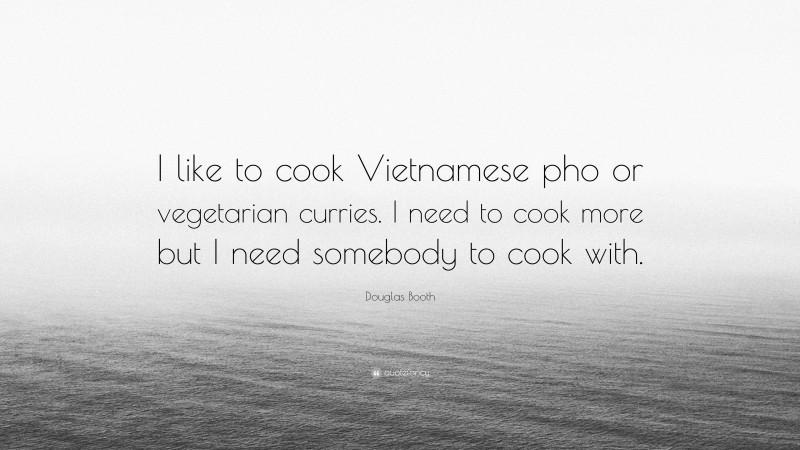 Douglas Booth Quote: “I like to cook Vietnamese pho or vegetarian curries. I need to cook more but I need somebody to cook with.”