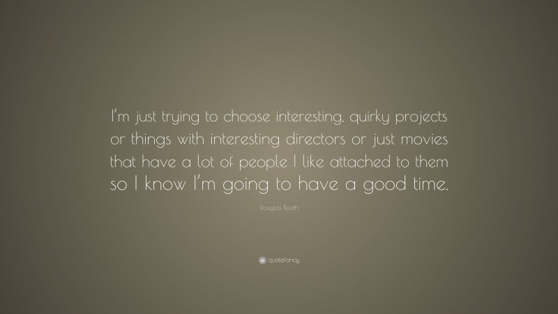 Douglas Booth Quote: “I’m just trying to choose interesting, quirky projects or things with interesting directors or just movies that have a lot of people I like attached to them so I know I’m going to have a good time.”